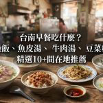 台南早餐吃什麼?肉燥飯、魚皮湯、牛肉湯、豆菜麵、鹹粥,精選10+間在地推薦